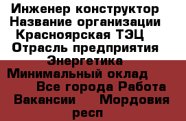 Инженер-конструктор › Название организации ­ Красноярская ТЭЦ-1 › Отрасль предприятия ­ Энергетика › Минимальный оклад ­ 34 000 - Все города Работа » Вакансии   . Мордовия респ.